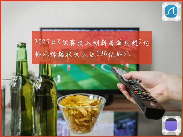 2025年K联赛收入创新高盈利超2亿韩元转播权收入达136亿韩元