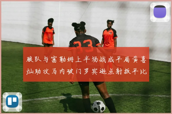 狼队与富勒姆上半场战成平局黄喜灿助攻马内破门罗宾逊点射扳平比分