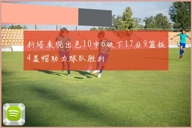 科塔表现出色10中6砍下17分9篮板4盖帽助力球队胜利