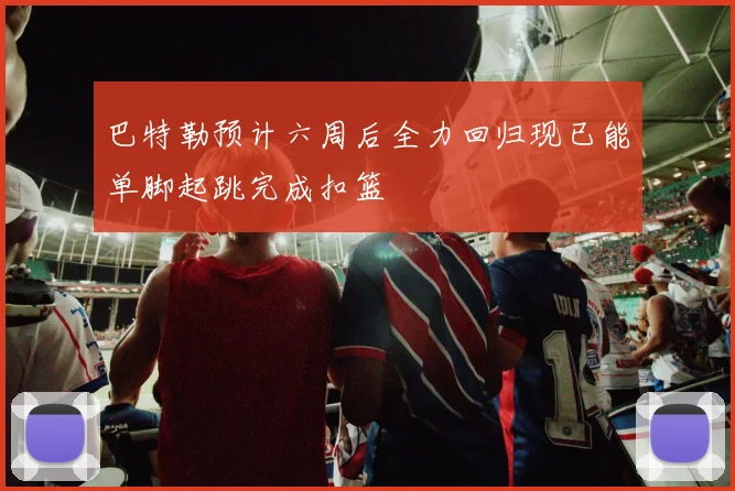 巴特勒预计六周后全力回归现已能单脚起跳完成扣篮