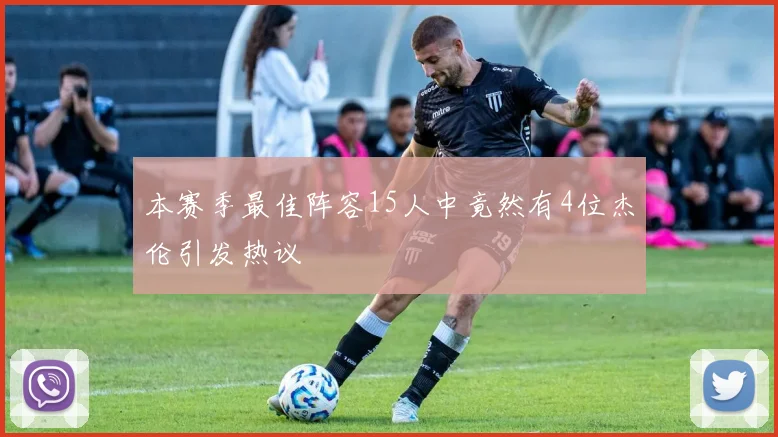 本赛季最佳阵容15人中竟然有4位杰伦引发热议