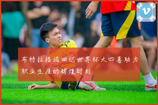 布特拉格诺回忆世界杯大四喜助力职业生涯的辉煌时刻