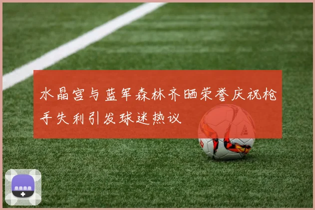 水晶宫与蓝军森林齐晒荣誉庆祝枪手失利引发球迷热议