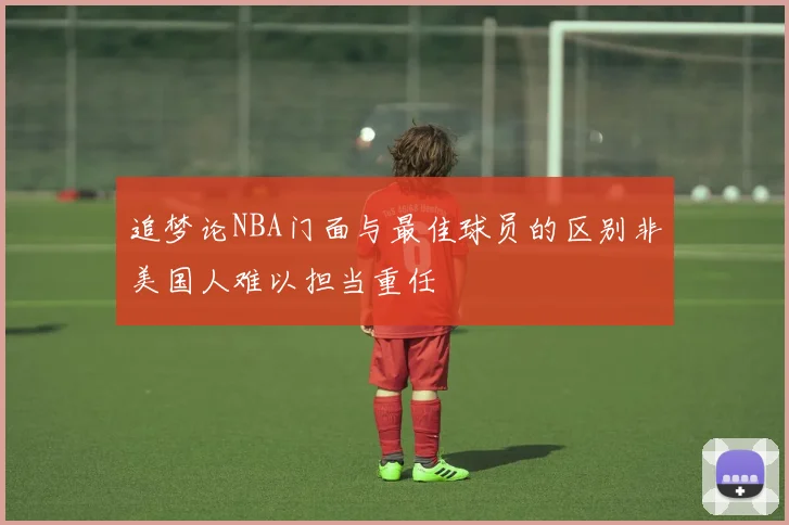 追梦论NBA门面与最佳球员的区别非美国人难以担当重任