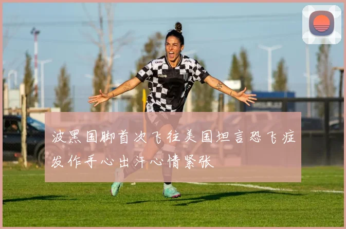 波黑国脚首次飞往美国坦言恐飞症发作手心出汗心情紧张